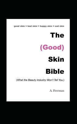 The (Good) Skin Bible: What the Beauty Industry Won't Tell You by A. Freeman, Ayanna Freeman