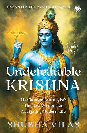 Icons of the Mahabharata – Book 1: Undefeatable Krishna: The Supreme Strategist's Timeless Wisdom for Navigating Modern Life by Shubha Vilas