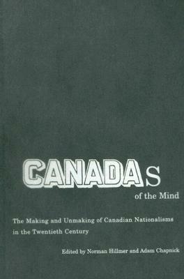 Canadas of the Mind: The Making and Unmaking of Canadian Nationalisms in the Twentieth Century by Norman Hillmer, Adam Chapnick