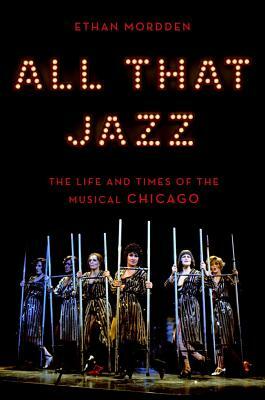 All That Jazz: The Life and Times of the Musical Chicago by Ethan Mordden