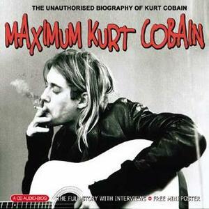 Maximum Kurt Cobain: The Unauthorised Biography of Kurt Cobain by Ben Graham