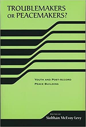 Troublemakers or Peacemakers? Youth and Post-Accord Peace Building by Siobhan McEvoy-Levy