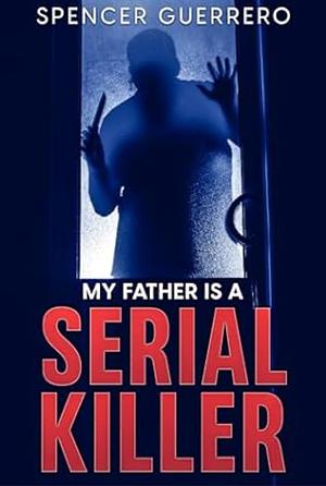 MY FATHER IS A SERIAL KILLER by Spencer Guerrero, Spencer Guerrero