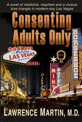 Consenting Adults Only: A novel of medicine, mayhem and a vicious love triangle in modern-day Las Vegas by Lawrence Martin