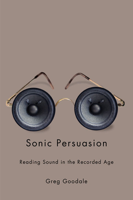 Sonic Persuasion: Reading Sound in the Recorded Age by Greg Goodale