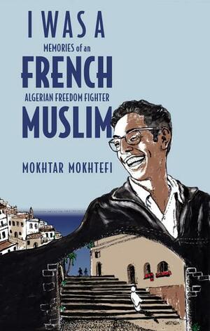 I Was a French Muslim: Memories of an Algerian Freedom Fighter by Mokhtar Mokhtefi