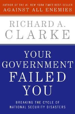 Your Government Failed You: Breaking the Cycle of National Security Disasters by Richard A. Clarke