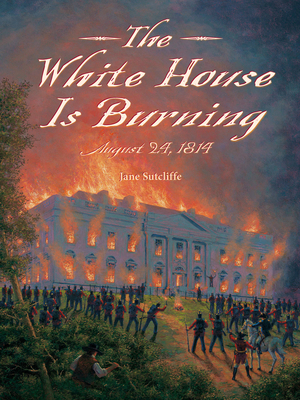 The White House Is Burning: August 24, 1814 by Jane Sutcliffe
