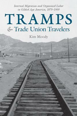 Tramps and Trade Union Travelers: Internal Migration and Organized Labor in Gilded Age America, 1870-1900 by Kim Moody