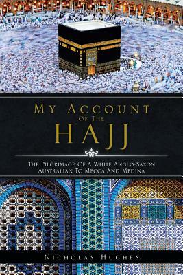 My Account of the Hajj: The Pilgrimage of a White Anglo-Saxon Australian to Mecca and Medina by Nicholas Hughes