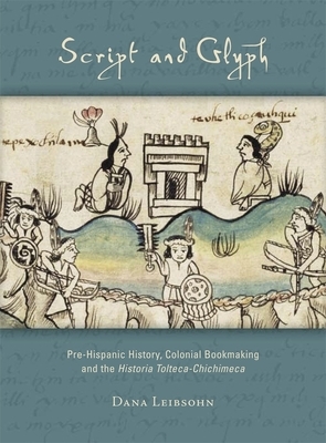 Script and Glyph: Pre-Hispanic History, Colonial Bookmaking and the Historia Tolteca-Chichimeca by Dana Leibsohn