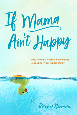 If Mama Ain't Happy: Why Minding Healthy Boundaries Is Good for Your Whole Family by Rachel Norman