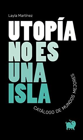 Utopía no es una isla. Catálogo de mundos mejores by Layla Martínez