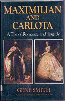 Maximilian and Carlota: A tale of romance and tragedy by Gene Smith