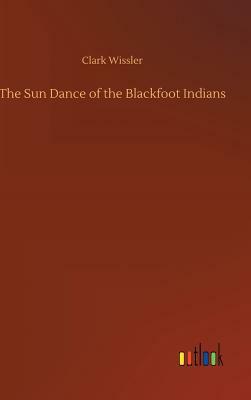 The Sun Dance of the Blackfoot Indians by Clark Wissler