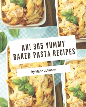 Ah! 365 Yummy Baked Pasta Recipes: Yummy Baked Pasta Cookbook - Where Passion for Cooking Begins by Marie Johnson