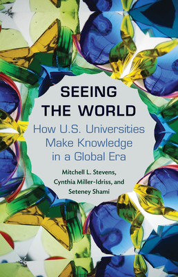 Seeing the World: How Us Universities Make Knowledge in a Global Era by Mitchell Stevens, Seteney Shami, Cynthia Miller-Idriss