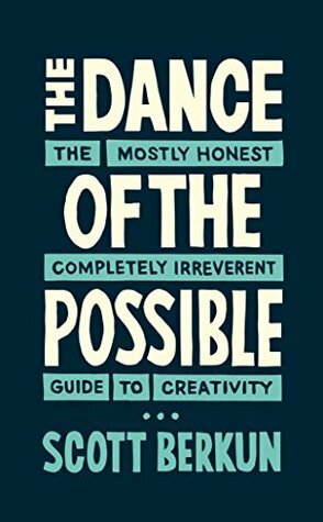 The Dance of the Possible: the mostly honest completely irreverent guide to creativity by Scott Berkun