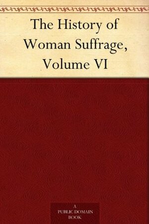 The History of Woman Suffrage, Volume VI by Ida Husted Harper
