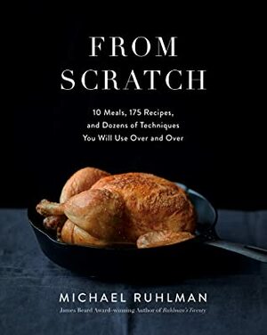 From Scratch: 10 Meals, 175 Recipes, and Dozens of Techniques You Will Use Over and Over by Michael Ruhlman