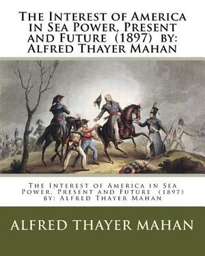 The Interest of America in Sea Power, Present and Future (1897) by: Alfred Thayer Mahan by Alfred Thayer Mahan