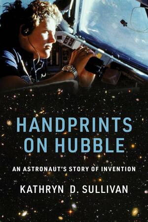 Handprints on Hubble: An Astronaut's Story of Invention by Kathryn D. Sullivan