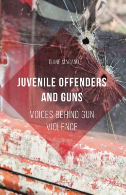 Juvenile Offenders and Guns: Voices Behind Gun Violence by Diane Marano