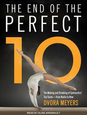 The End of the Perfect 10: The Making and Breaking of Gymnastics' Top Score from Nadia to Now by Dvora Meyers