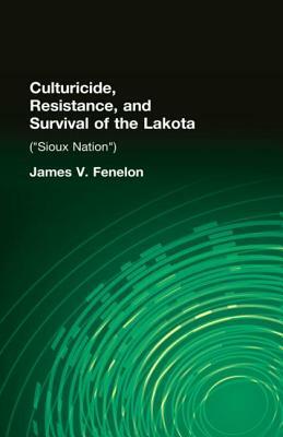 Culturicide, Resistance, and Survival of the Lakota (Sioux Nation): (sioux Nation) by James V. Fenelon
