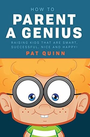 How to Parent a Genius: Raising Kids that are Smart, Successful, Nice and Happy! by Pat Quinn
