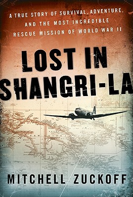 Lost in Shangri-La: A True Story of Survival, Adventure, and the Most Incredible Rescue Mission of World War II by Mitchell Zuckoff