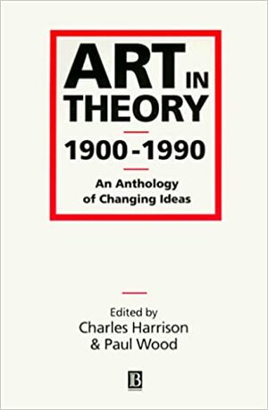 Art in Theory, 1900–1990: An Anthology of Changing Ideas by Paul Wood, Charles Harrison