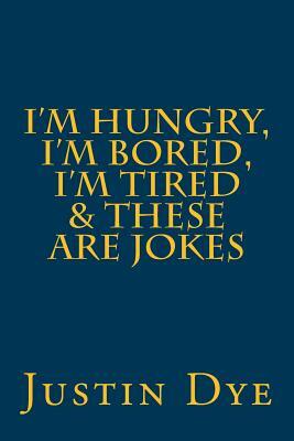 I'm Hungry, I'm Bored, I'm Tired & These Are Jokes by Justin Dye