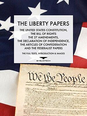 The Liberty Papers: The US Constitution, The Bill of Rights, The 27 Amendments, The Declaration of Independence, The Articles of Confederation and the Federalist Papers by The Founding Fathers