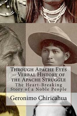 Through Apache Eyes -- Verbal History of the Apache Struggle: The Heart-Breaking Story of a Noble People by Geronimo Chiricahua, Chet Dembeck