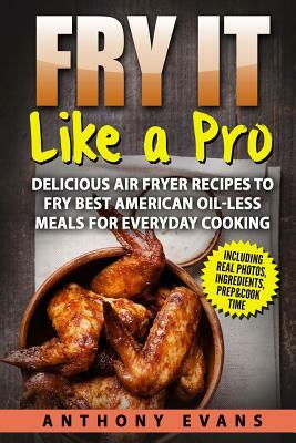 Fry it Like a Pro: Delicious Air Fryer Recipes to Fry Best American Oil-Less Mea by Anthony Evans