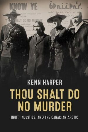 Thou Shalt Do No Murder: Inuit, Injustice, and the Canadian Arctic by Kenn Harper