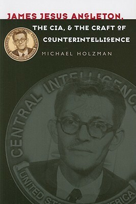 James Jesus Angleton, the CIA, and the Craft of Counterintelligence by Michael Holzman