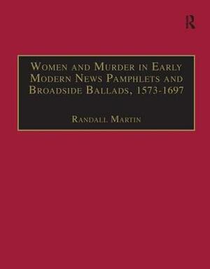 Women and Murder in Early Modern News Pamphlets and Broadside Ballads, 1573-1697: Essential Works for the Study of Early Modern Women, Series III, Par by Randall Martin