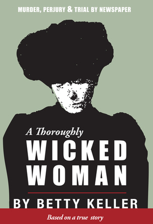 A Thoroughly Wicked Woman: Murder, Perjury and Trial by Newspaper by Betty Keller