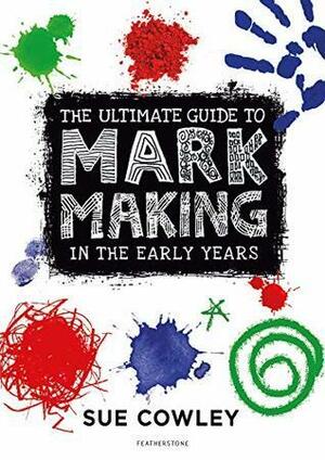 The Ultimate Guide to Mark Making in the Early Years by Sue Cowley