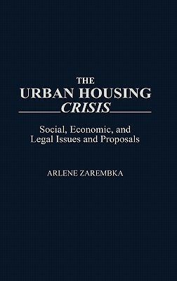 The Urban Housing Crisis: Social, Economic, and Legal Issues and Proposals by Arlene Zarembka