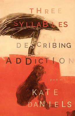 Three Syllables Describing Addiction by Kate Daniels