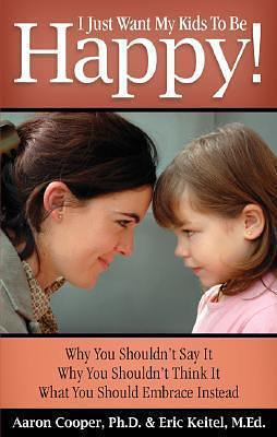 I Just Want My Kids to Be Happy! Why You Shouldn't Say It, Why You Shouldn't Think It, What You Should Embrace Instead by Aaron Cooper, Aaron Cooper, Eric Keitel