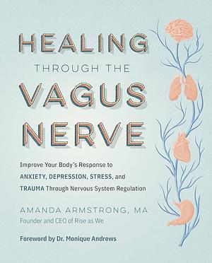 Healing Through the Vagus Nerve: Improve Your Body's Response to Anxiety, Depression, Stress, and Trauma Through Nervous System Regulation by Amanda Armstrong