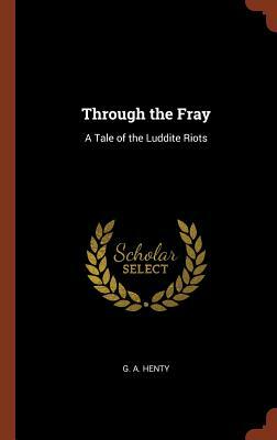 Through the Fray: A Tale of the Luddite Riots by G.A. Henty