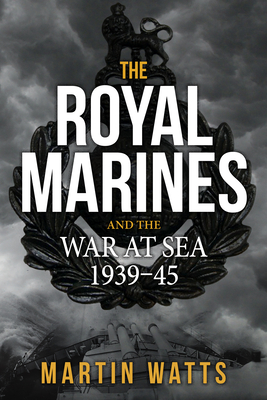 The Royal Marines and the War at Sea 1939-45 by Martin Watts