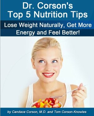 Dr. Corson's Top 5 Nutrition Tips (How To Lose Weight Naturally, Get More Energy, Look Better, Feel Better and Live Longer) by Tom Corson-Knowles, Candace Corson