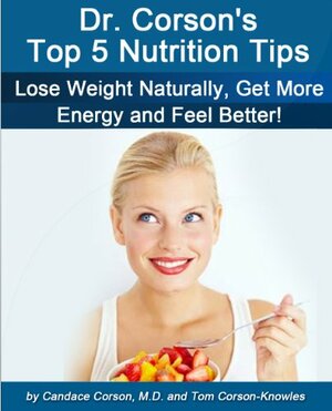 Dr. Corson's Top 5 Nutrition Tips (How To Lose Weight Naturally, Get More Energy, Look Better, Feel Better and Live Longer) by Candace Corson, Tom Corson-Knowles