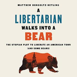 A Libertarian Walks Into a Bear: The Utopian Plot to Liberate an American Town (And Some Bears) by Matthew Hongoltz-Hetling